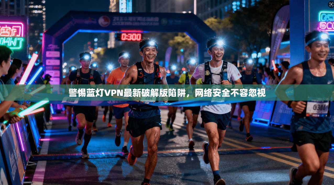 警惕蓝灯VPN最新破解版陷阱，网络安全不容忽视