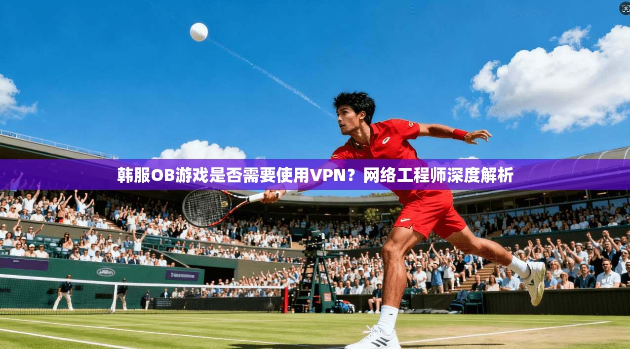 韩服OB游戏是否需要使用VPN?网络工程师深度解析 韩服OB游戏是否需要使用VPN?网络工程师深度解析
