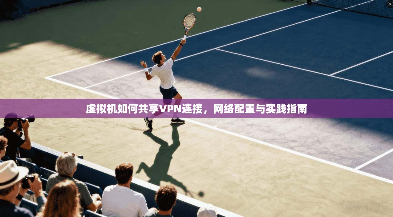 虚拟机如何共享VPN连接,网络配置与实践指南