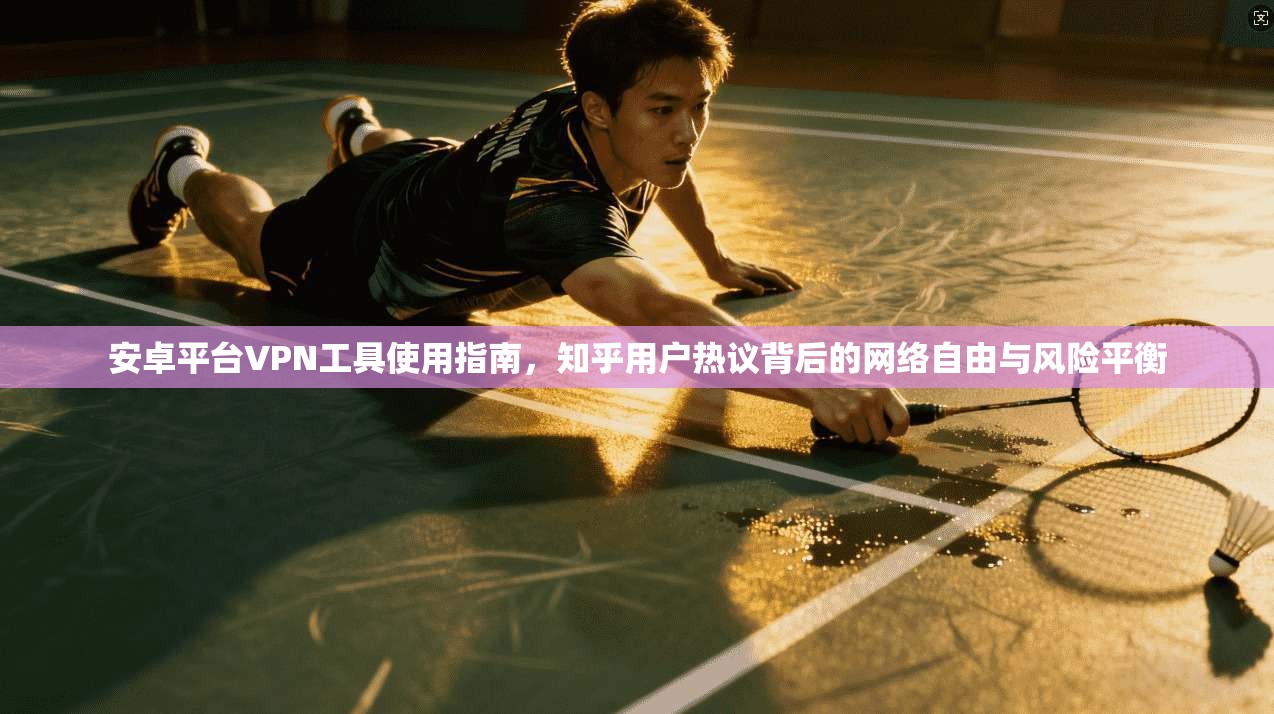 安卓平台VPN工具使用指南，知乎用户热议背后的网络自由与风险平衡