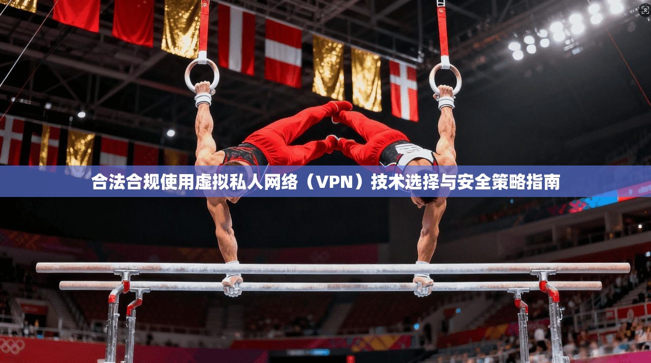 合法合规使用虚拟私人网络（VPN）技术选择与安全策略指南