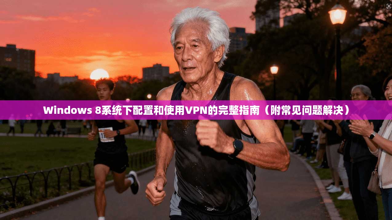 Windows 8系统下配置和使用VPN的完整指南（附常见问题解决）