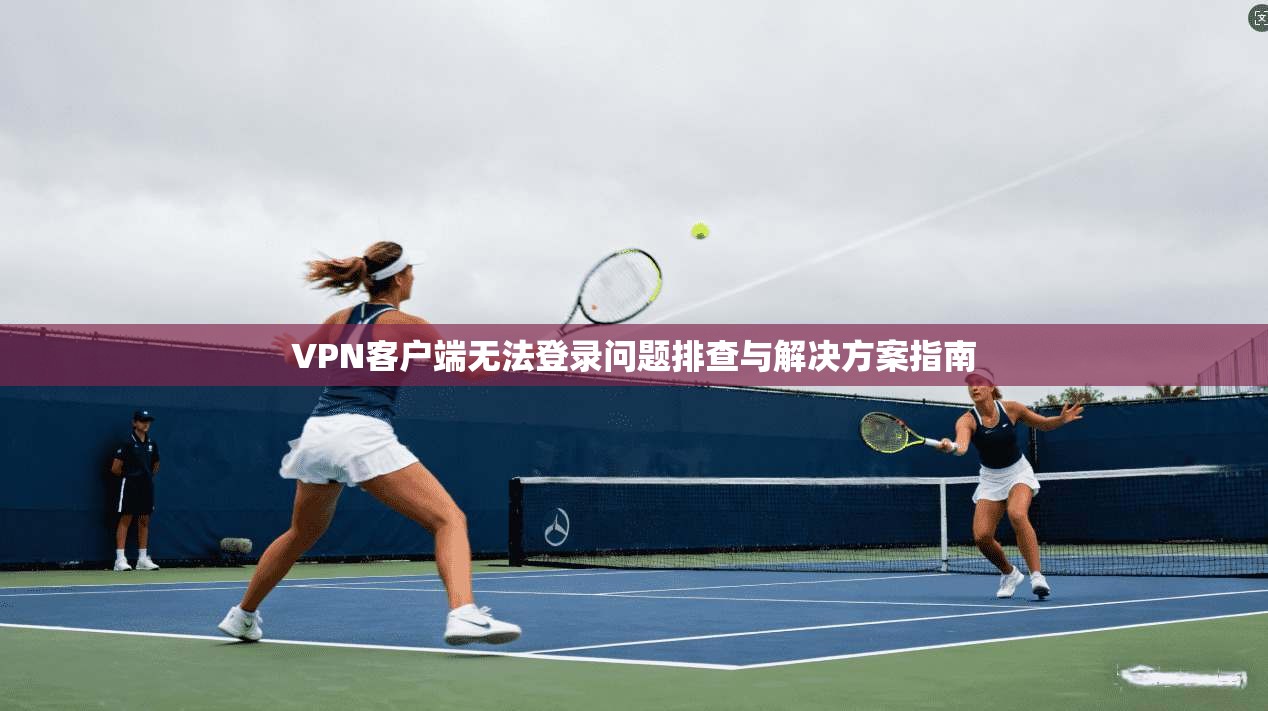 VPN客户端无法登录问题排查与解决方案指南