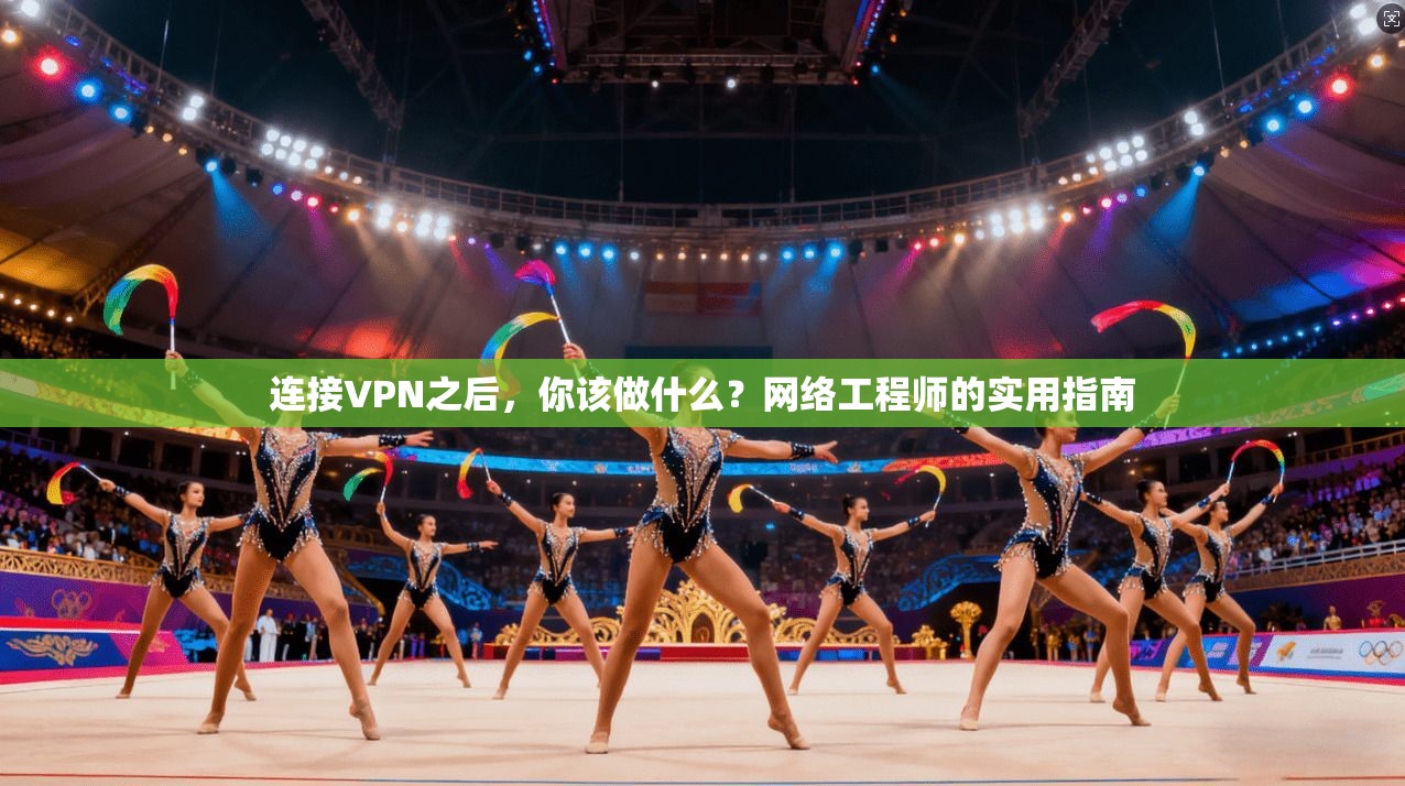连接VPN之后,你该做什么?网络工程师的实用指南