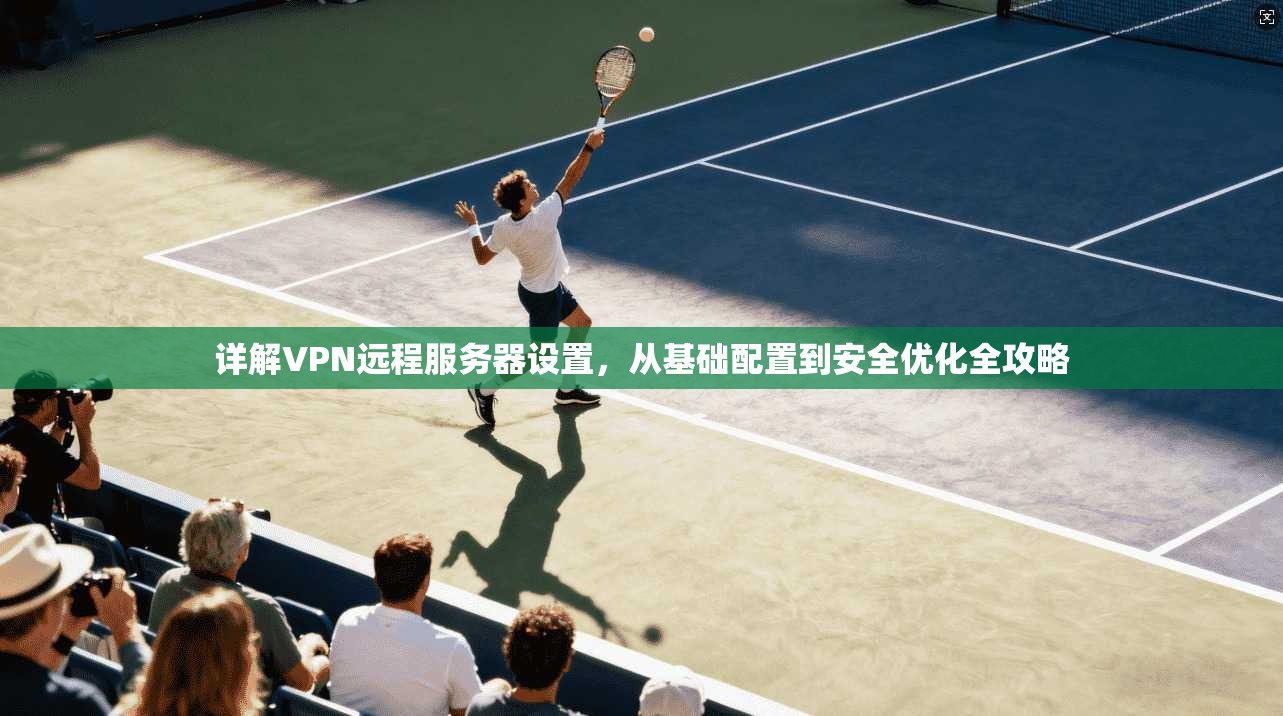 详解VPN远程服务器设置，从基础配置到安全优化全攻略