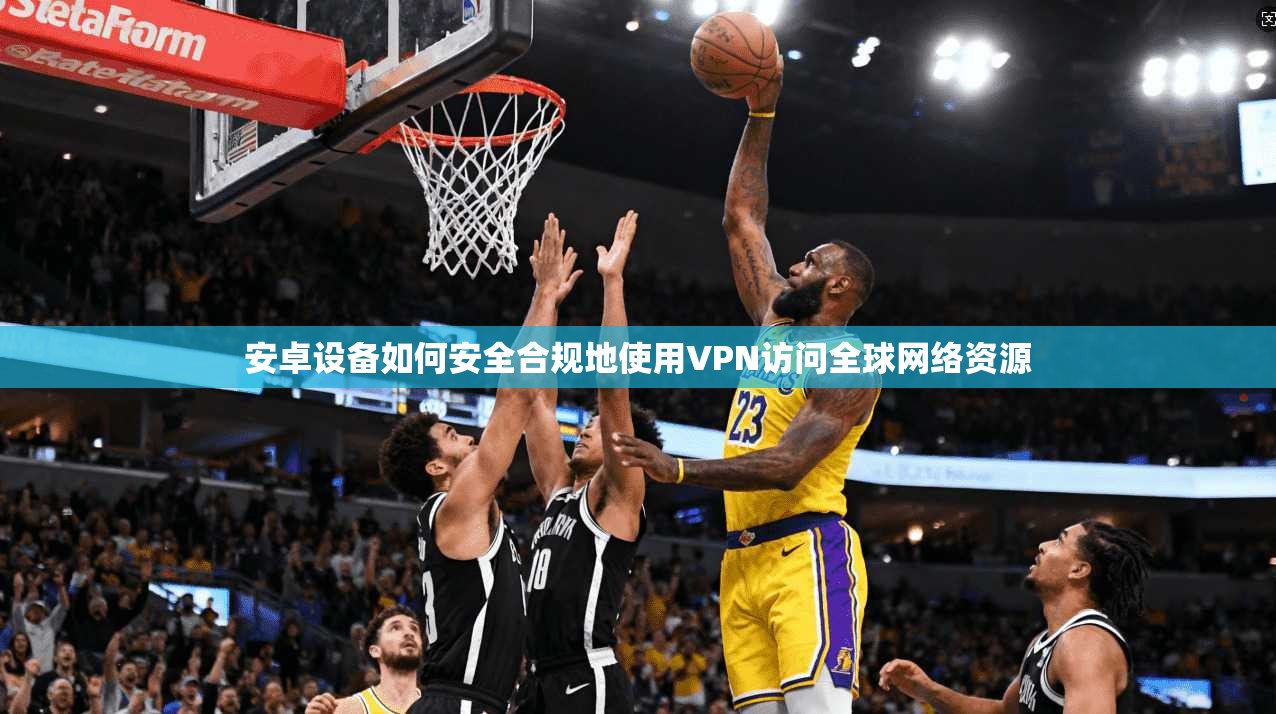 安卓设备如何安全合规地使用VPN访问全球网络资源