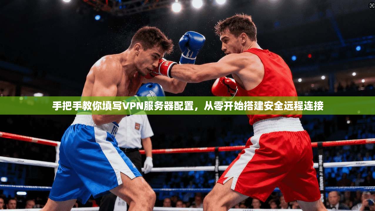 手把手教你填写VPN服务器配置,从零开始搭建安全远程连接