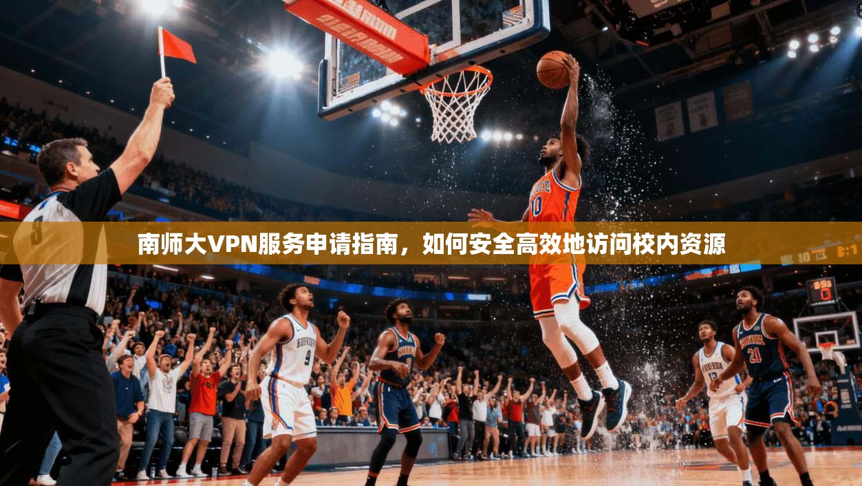 南师大VPN服务申请指南,如何安全高效地访问校内资源