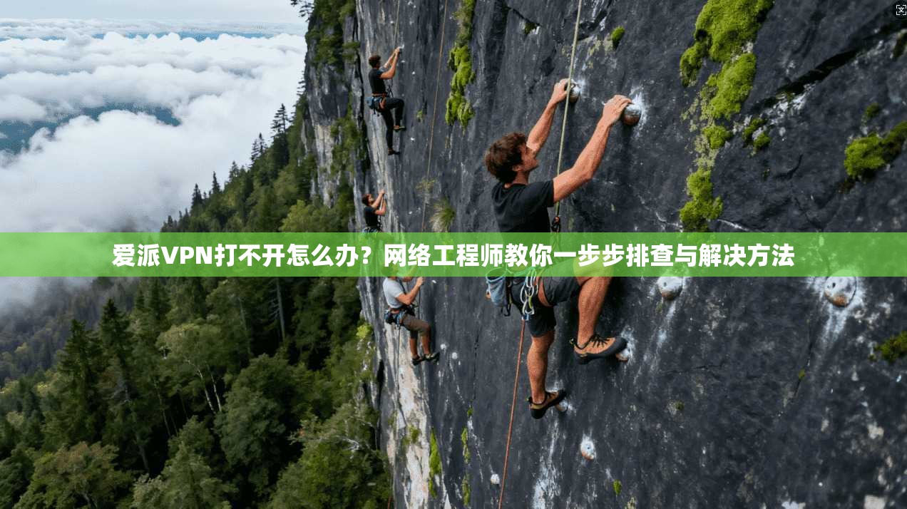 爱派VPN打不开怎么办?网络工程师教你一步步排查与解决方法