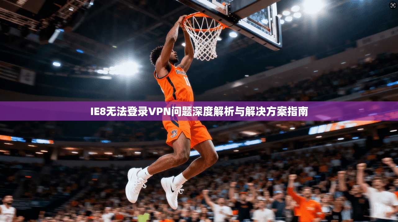 IE8无法登录VPN问题深度解析与解决方案指南