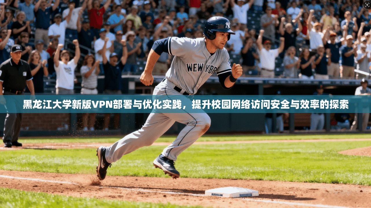 黑龙江大学新版VPN部署与优化实践,提升校园网络访问安全与效率的探索
