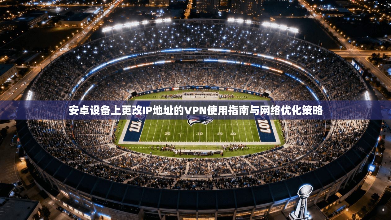 安卓设备上更改IP地址的VPN使用指南与网络优化策略