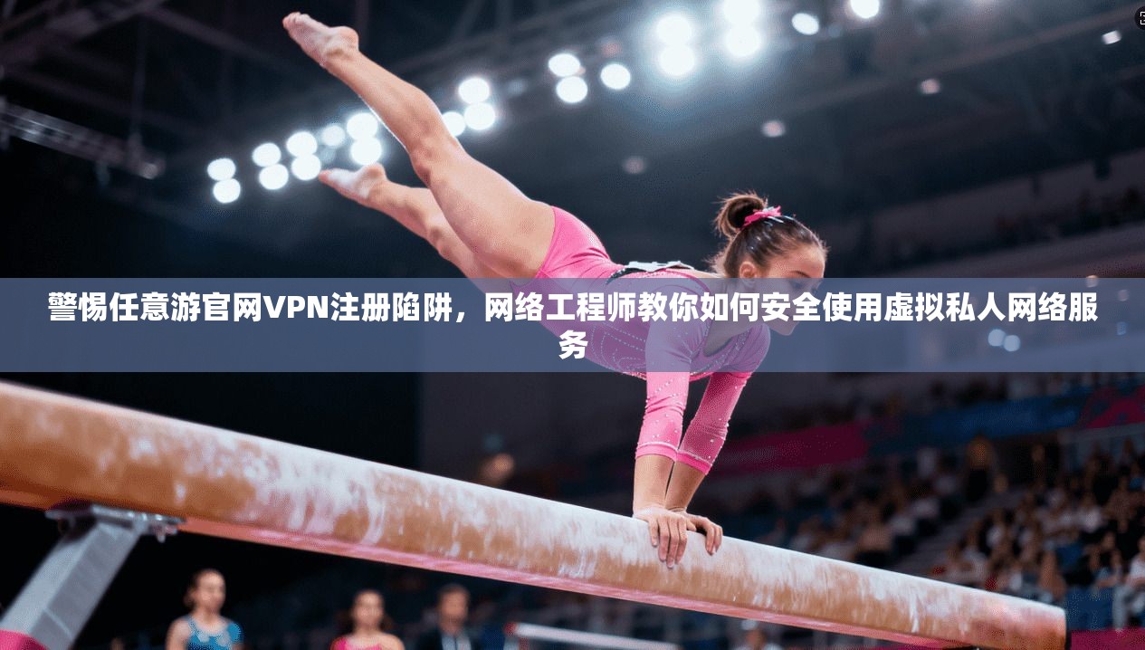 警惕任意游官网VPN注册陷阱,网络工程师教你如何安全使用虚拟私人网络服务