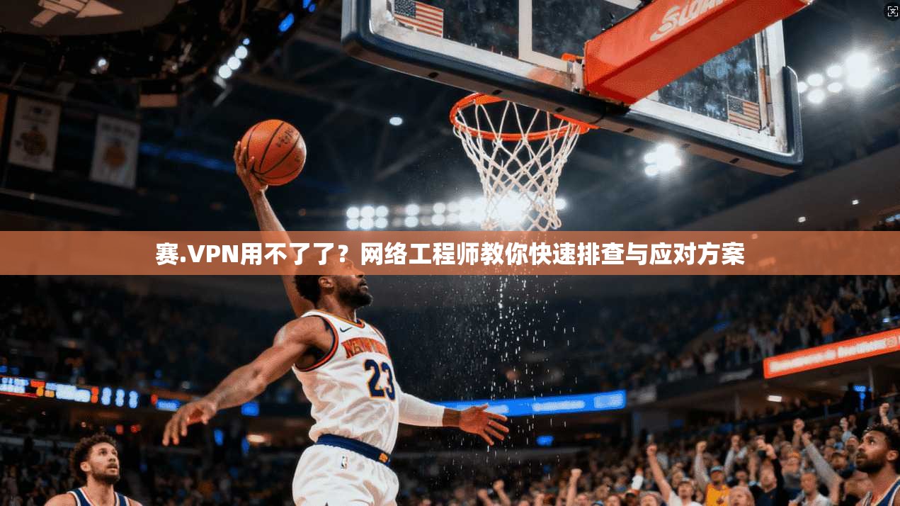 赛.VPN用不了了?网络工程师教你快速排查与应对方案