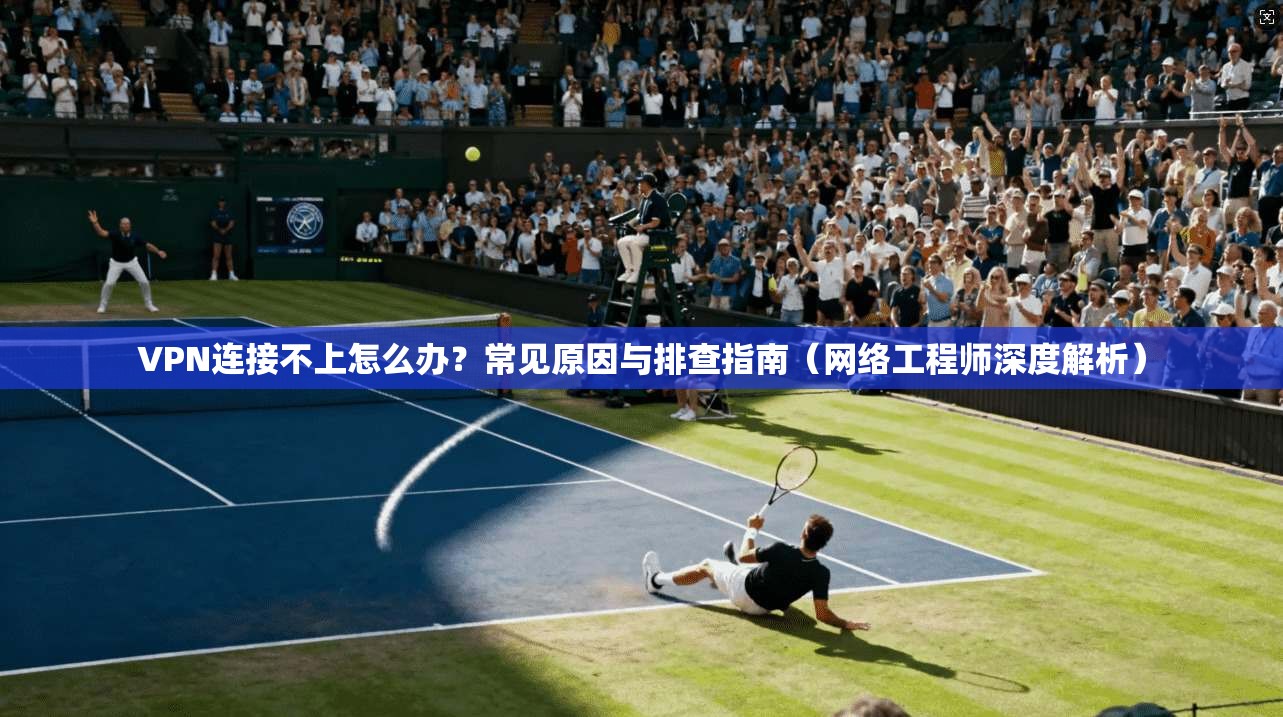 VPN连接不上怎么办?常见原因与排查指南(网络工程师深度解析)
