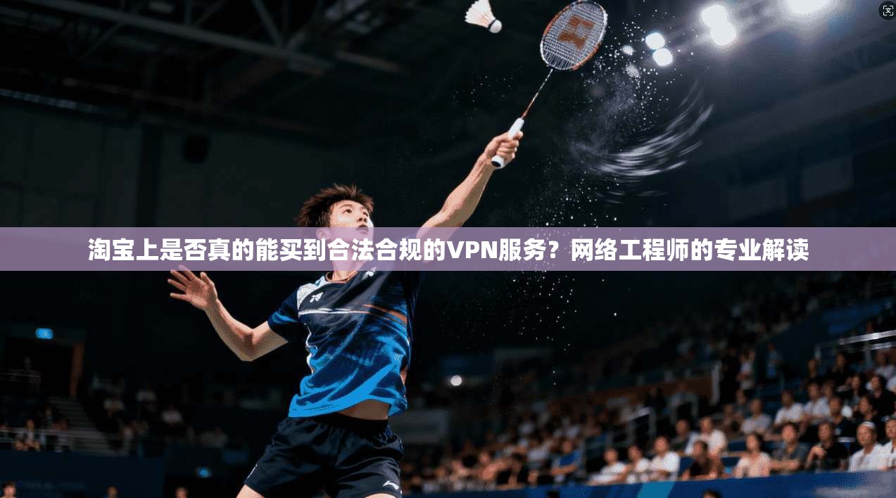 淘宝上是否真的能买到合法合规的VPN服务?网络工程师的专业解读