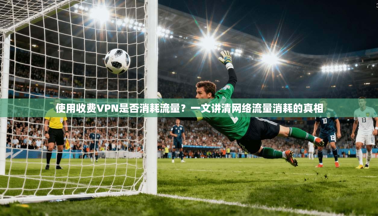 使用收费VPN是否消耗流量?一文讲清网络流量消耗的真相