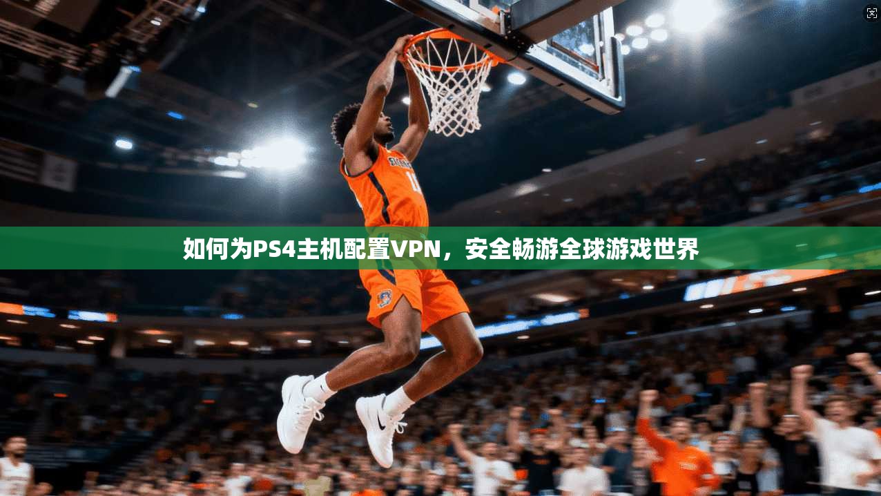 如何为PS4主机配置VPN,安全畅游全球游戏世界