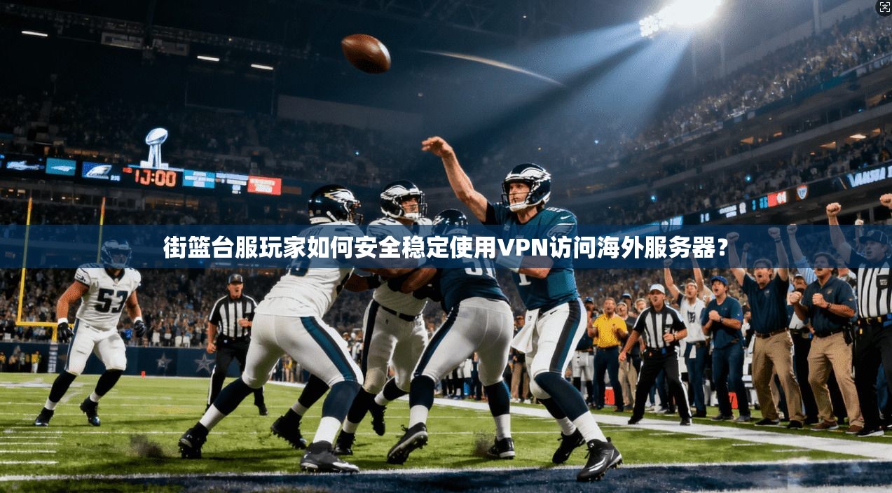 街篮台服玩家如何安全稳定使用VPN访问海外服务器?