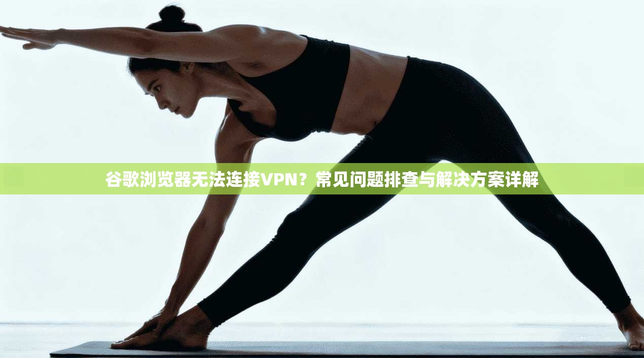 谷歌浏览器无法连接VPN？常见问题排查与解决方案详解
