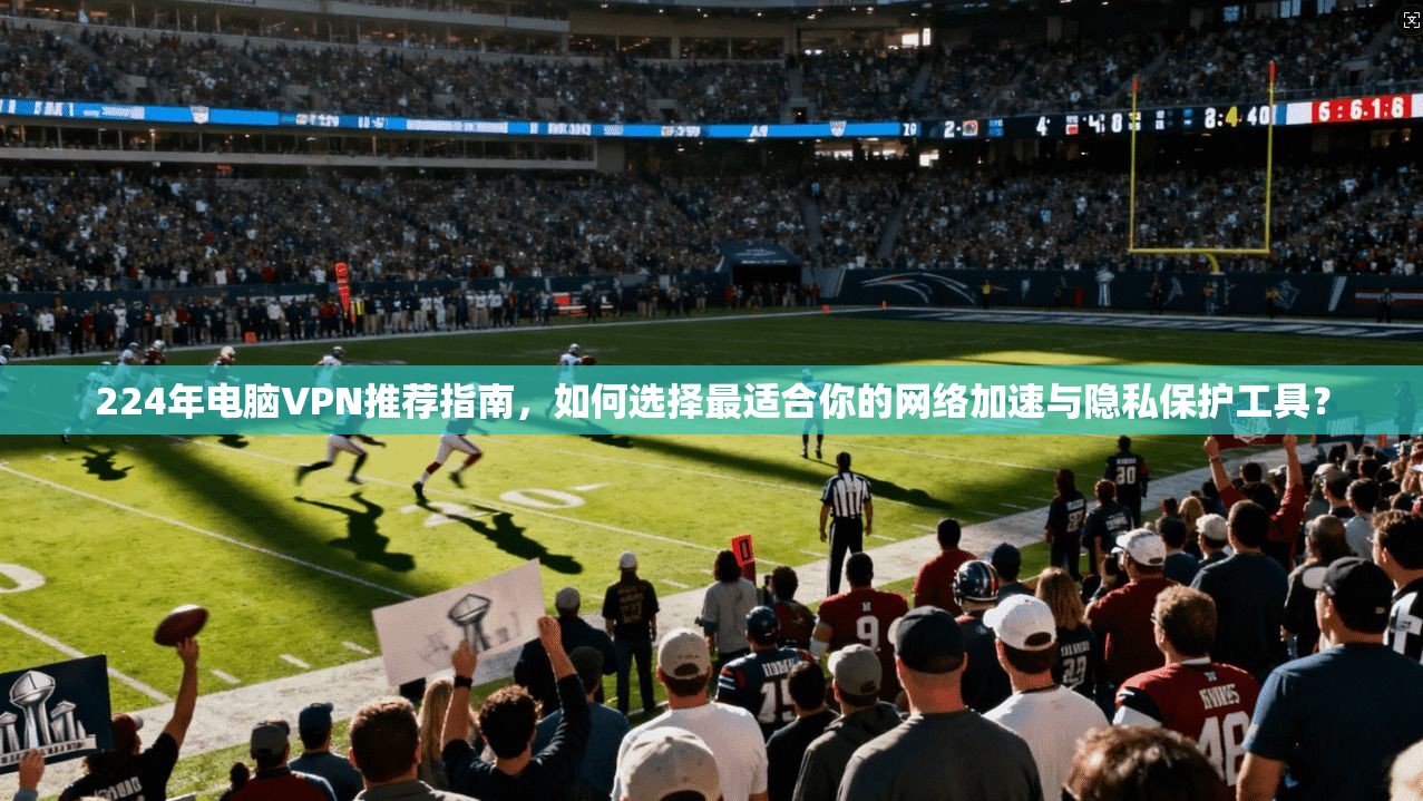 224年电脑VPN推荐指南,如何选择最适合你的网络加速与隐私保护工具?