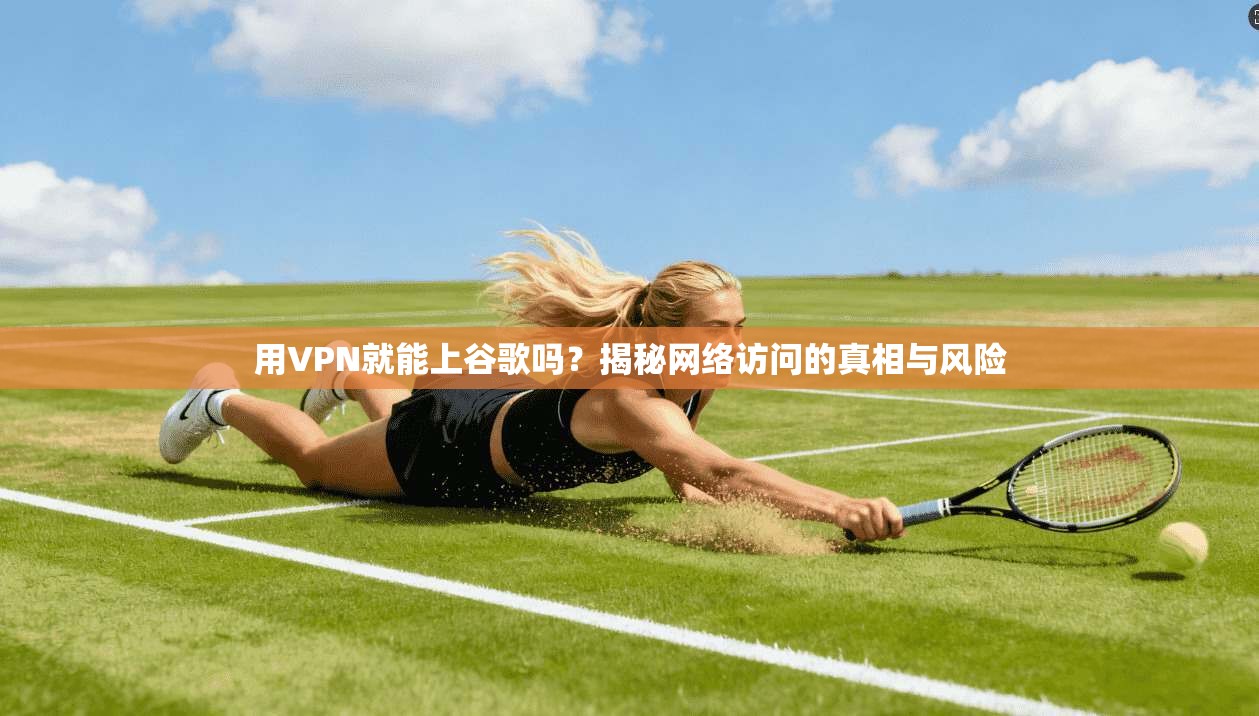 用VPN就能上谷歌吗？揭秘网络访问的真相与风险