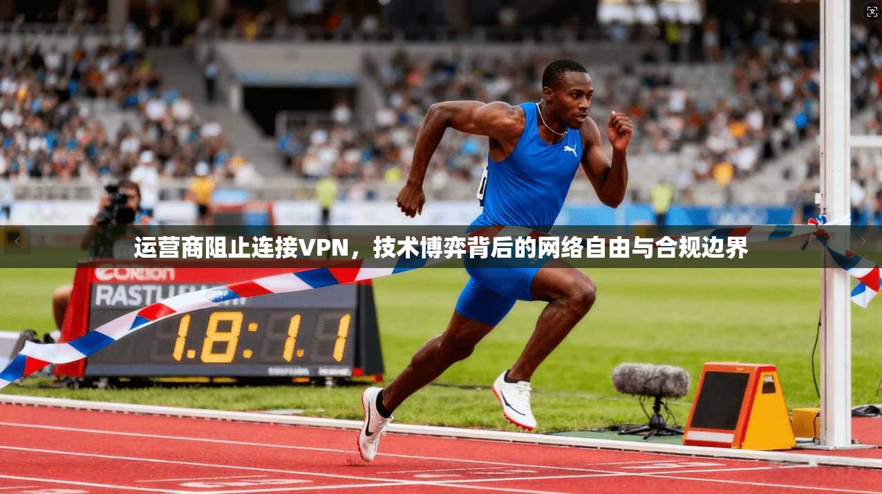 运营商阻止连接VPN，技术博弈背后的网络自由与合规边界