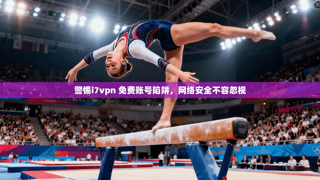警惕i7vpn 免费账号陷阱,网络安全不容忽视
