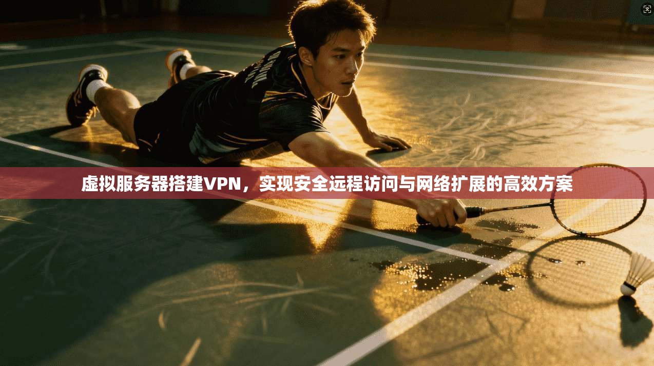 虚拟服务器搭建VPN,实现安全远程访问与网络扩展的高效方案