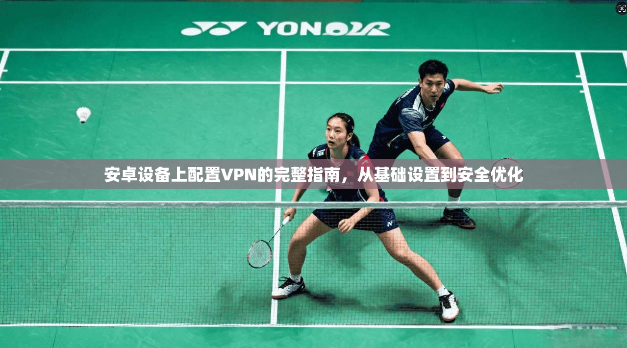安卓设备上配置VPN的完整指南,从基础设置到安全优化