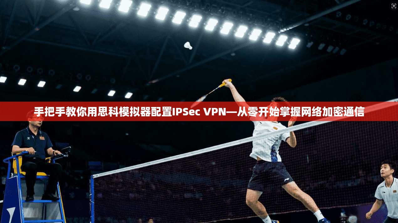 手把手教你用思科模拟器配置IPSec VPN—从零开始掌握网络加密通信