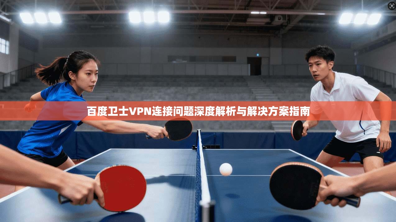 百度卫士VPN连接问题深度解析与解决方案指南