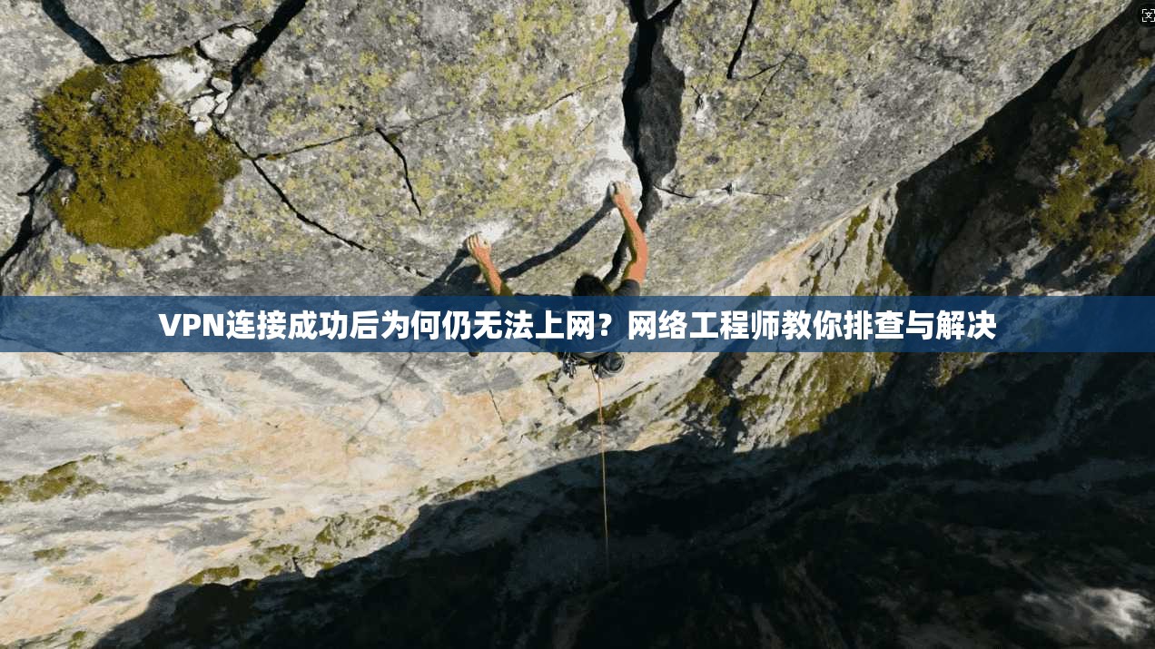 VPN连接成功后为何仍无法上网?网络工程师教你排查与解决