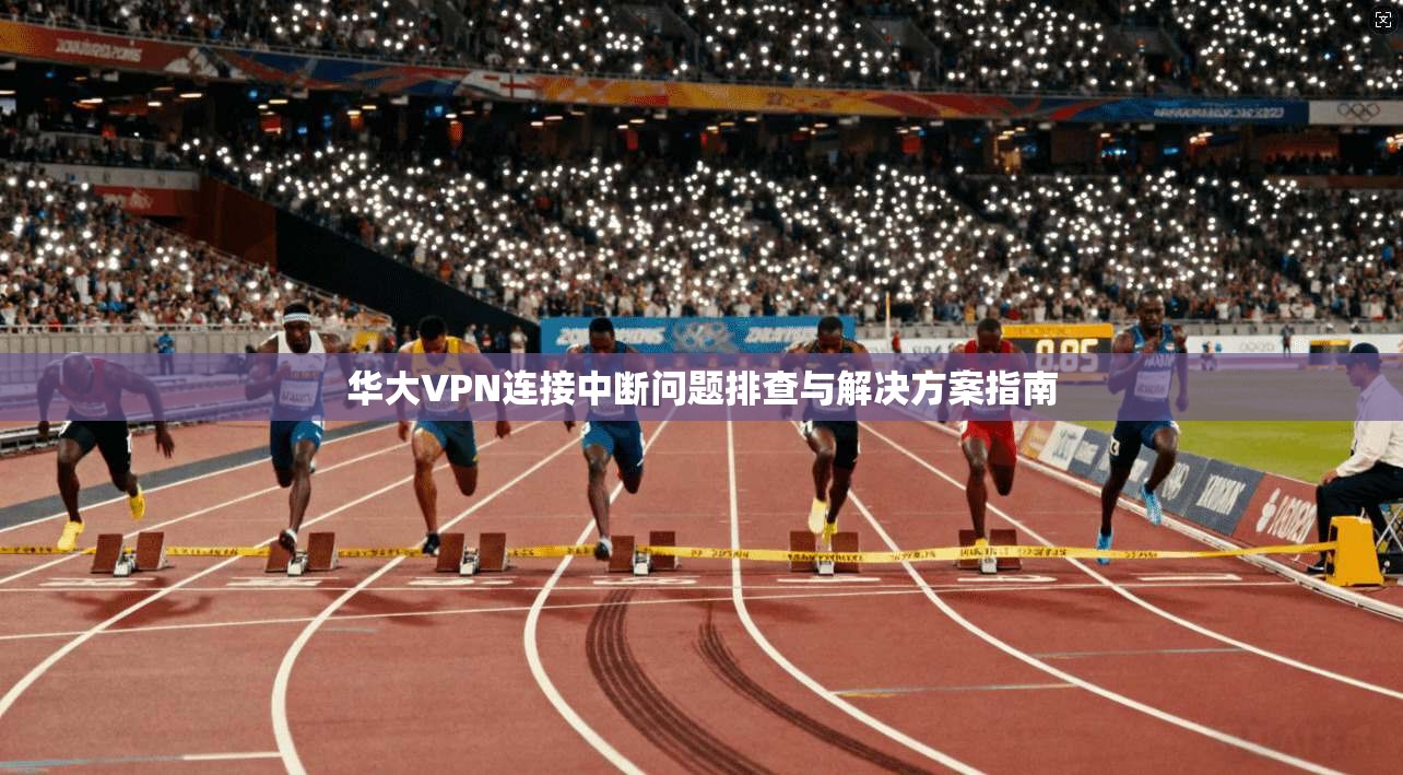 华大VPN连接中断问题排查与解决方案指南