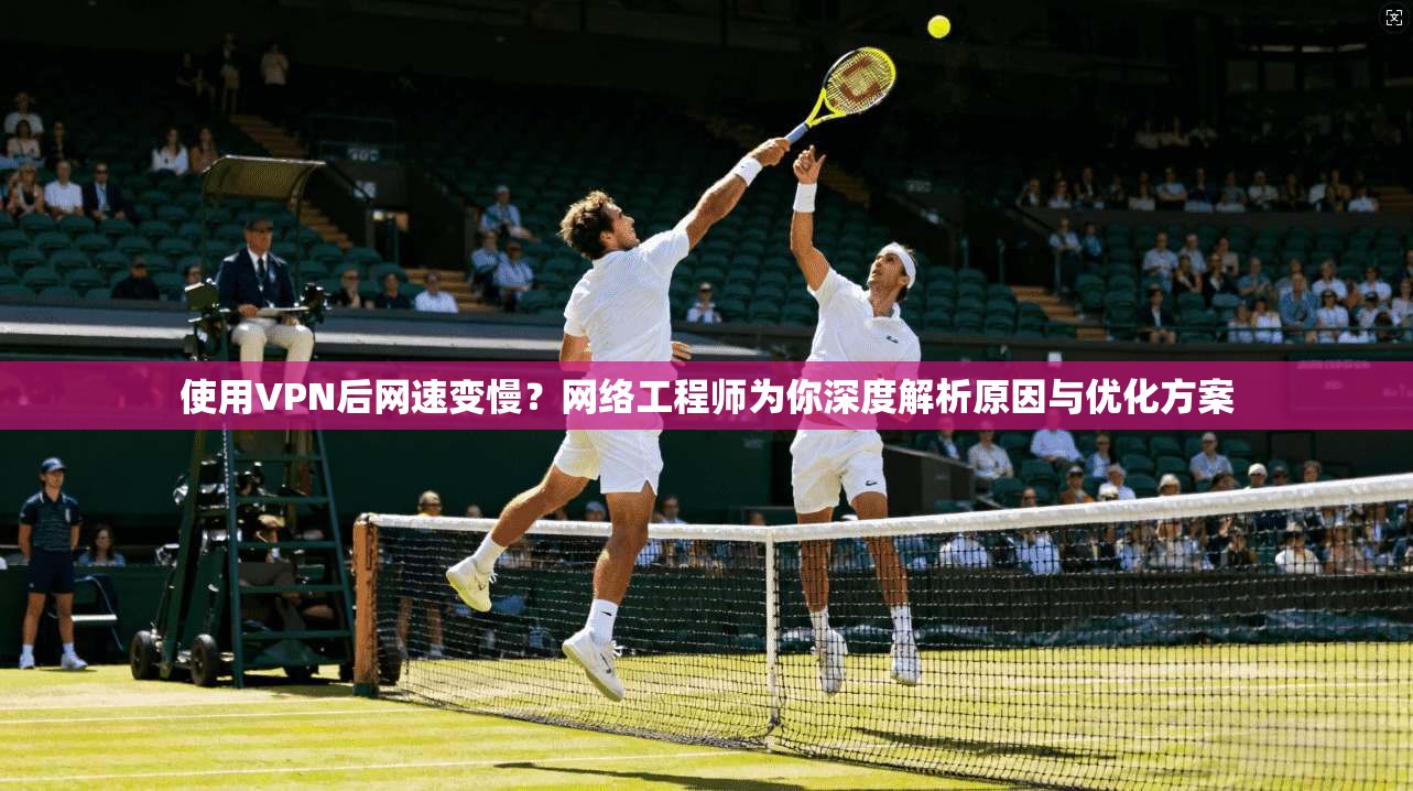 使用VPN后网速变慢?网络工程师为你深度解析原因与优化方案