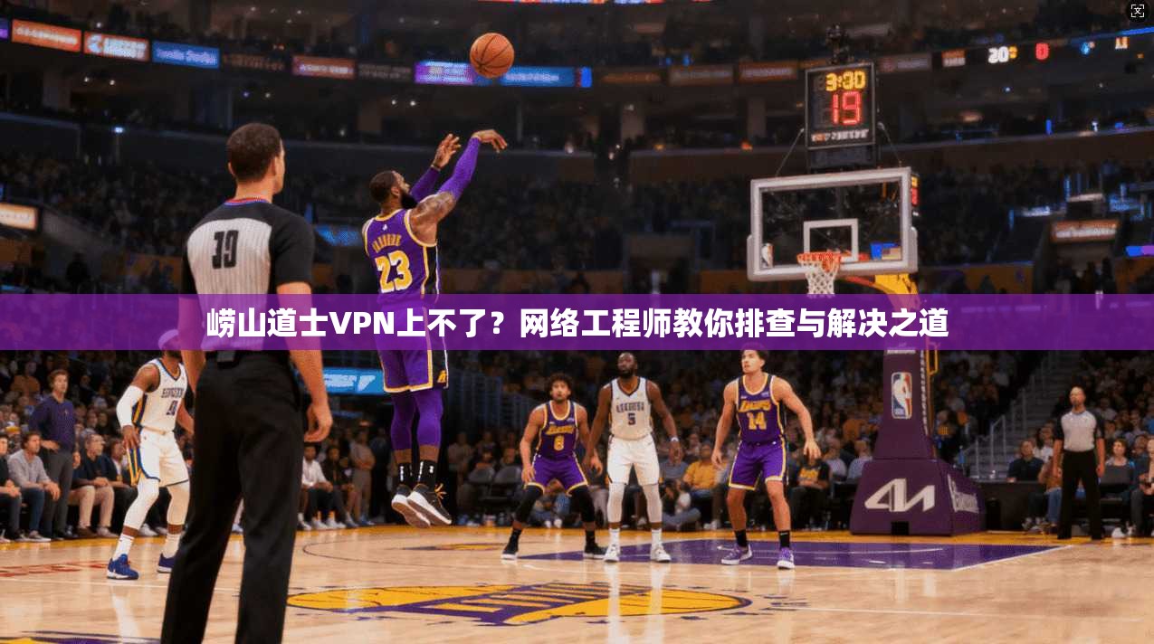 崂山道士VPN上不了?网络工程师教你排查与解决之道