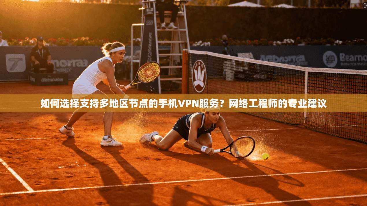 如何选择支持多地区节点的手机VPN服务?网络工程师的专业建议