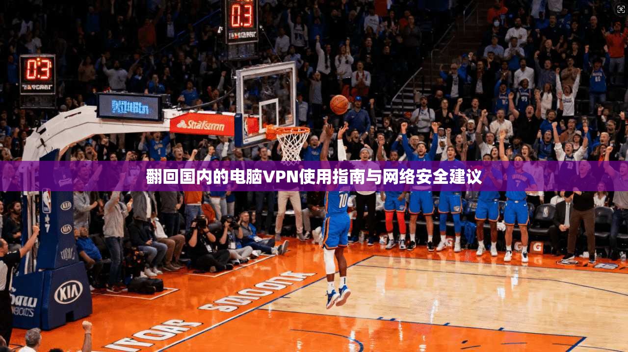 翻回国内的电脑VPN使用指南与网络安全建议