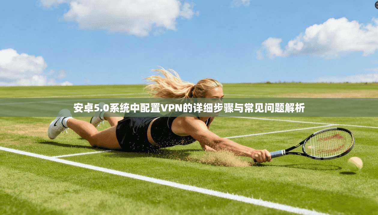 安卓5.0系统中配置VPN的详细步骤与常见问题解析