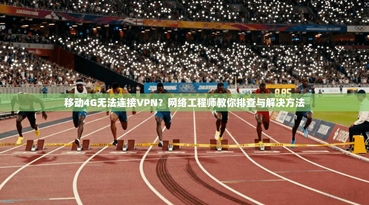 移动4G无法连接VPN？网络工程师教你排查与解决方法