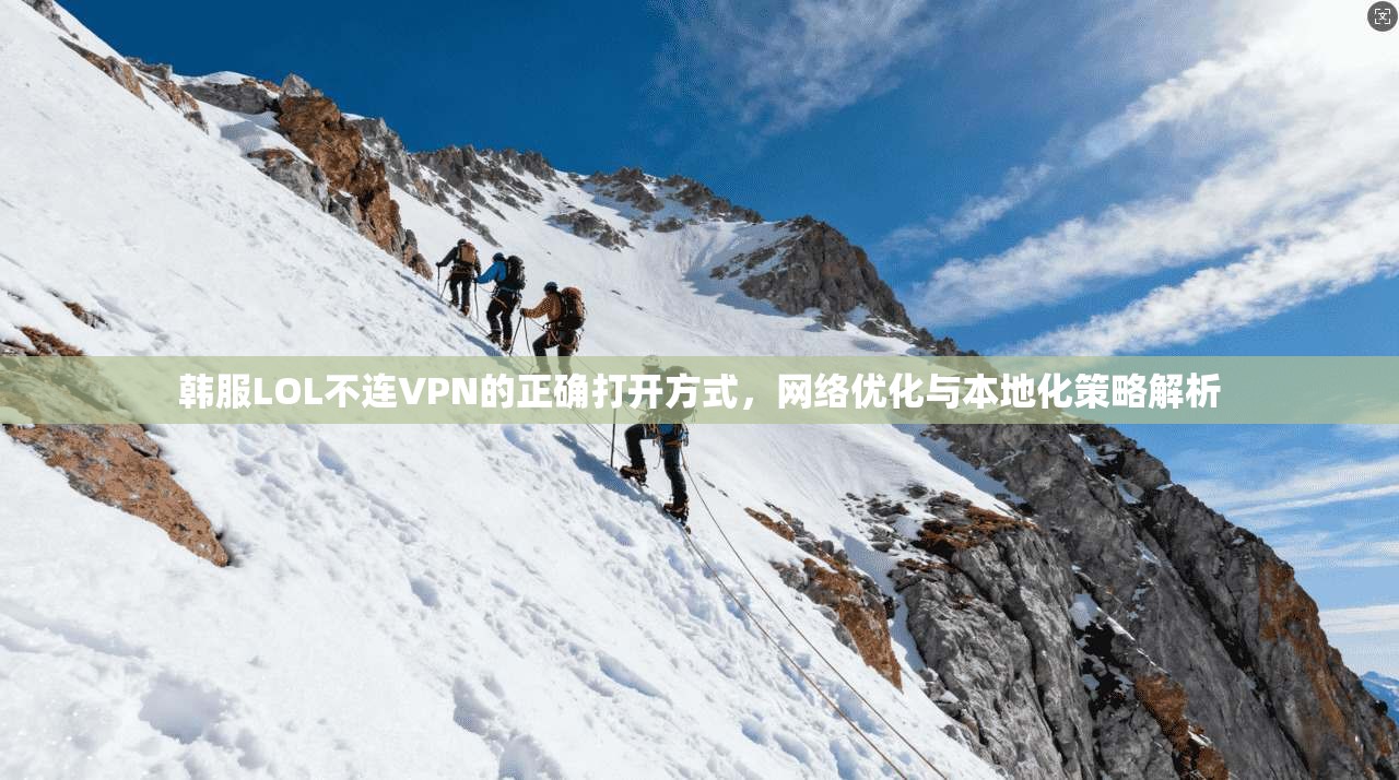 韩服LOL不连VPN的正确打开方式,网络优化与本地化策略解析