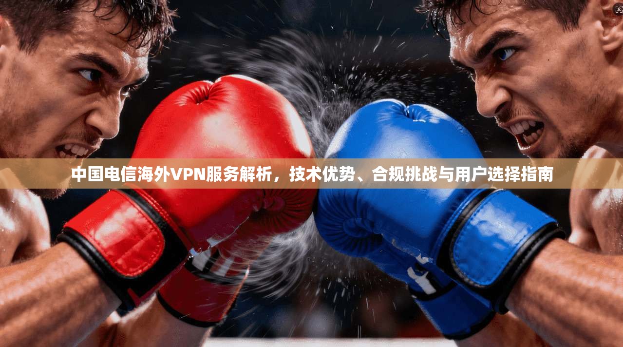 中国电信海外VPN服务解析,技术优势、合规挑战与用户选择指南