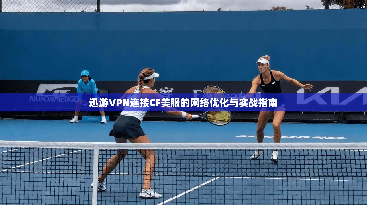 迅游VPN连接CF美服的网络优化与实战指南