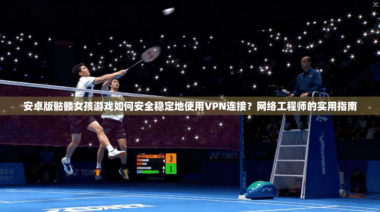 安卓版骷髅女孩游戏如何安全稳定地使用VPN连接?网络工程师的实用指南