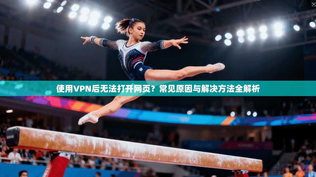 使用VPN后无法打开网页?常见原因与解决方法全解析