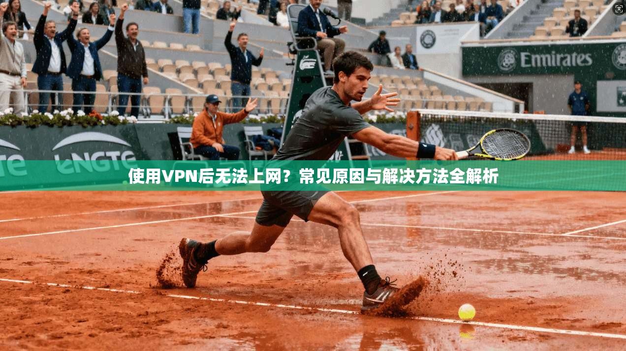 使用VPN后无法上网？常见原因与解决方法全解析
