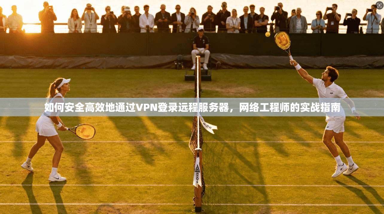 如何安全高效地通过VPN登录远程服务器,网络工程师的实战指南