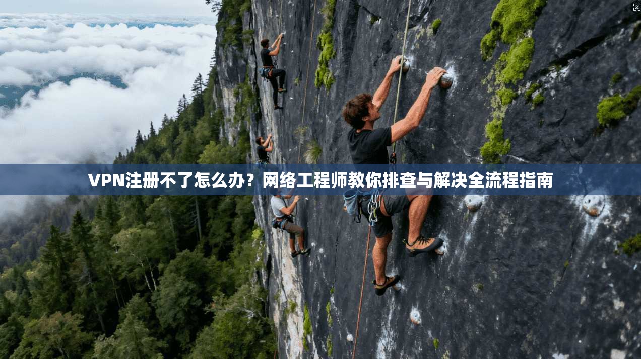 VPN注册不了怎么办?网络工程师教你排查与解决全流程指南