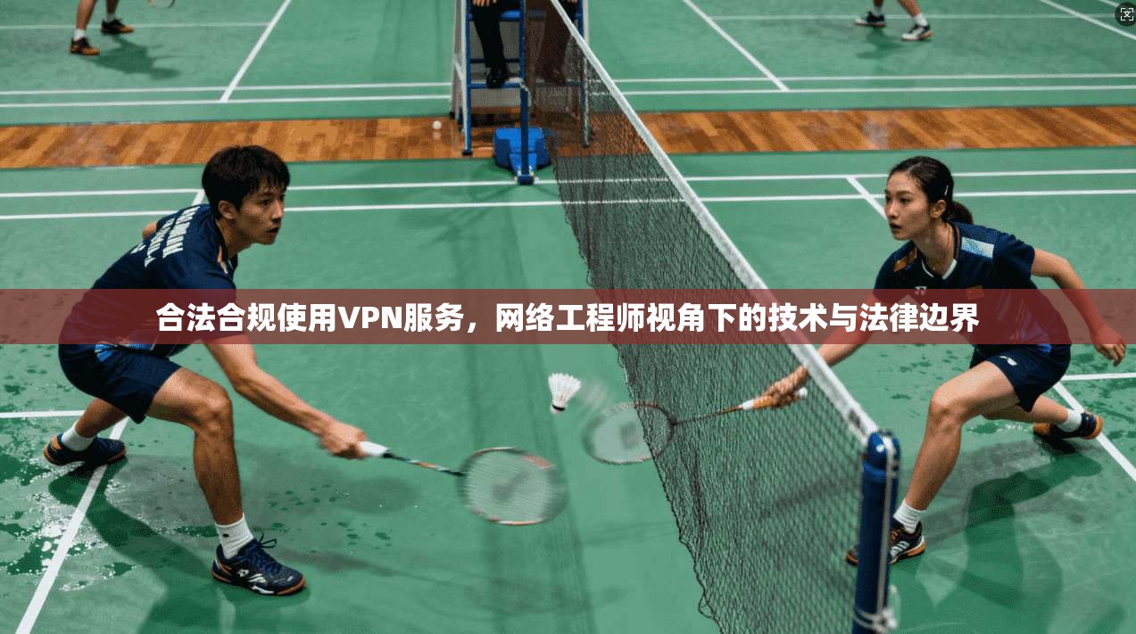 合法合规使用VPN服务,网络工程师视角下的技术与法律边界