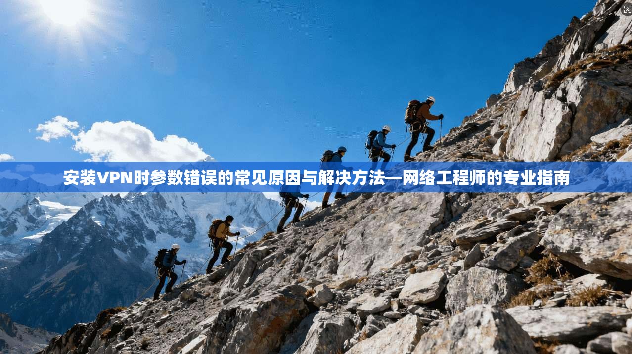 安装VPN时参数错误的常见原因与解决方法—网络工程师的专业指南